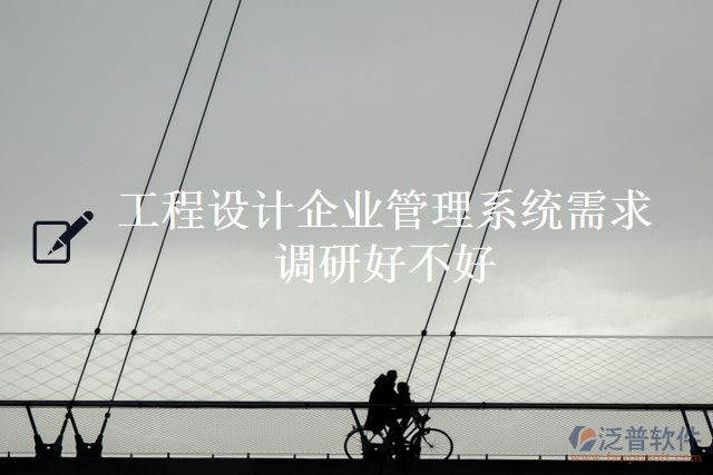 工程設(shè)計企業(yè)管理系統(tǒng)需求調(diào)研好不好
