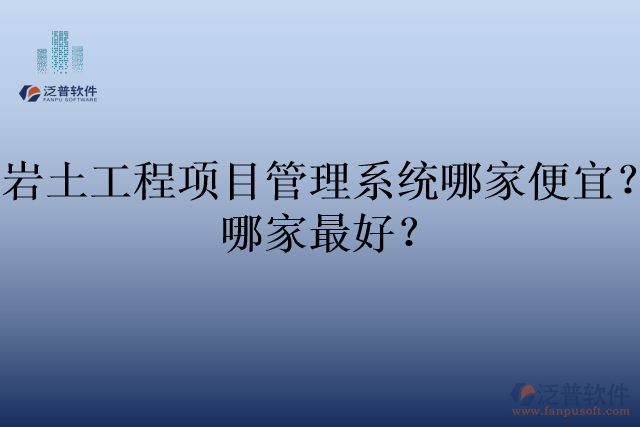 巖土工程項目管理系統哪家便宜？哪家最好？