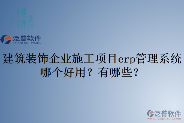 建筑裝飾企業(yè)施工項目erp管理系統(tǒng)哪個好用？有哪些？