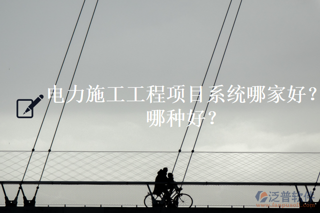 電力施工工程項(xiàng)目系統(tǒng)哪家好？哪種好？