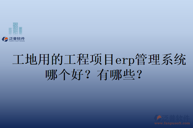 工地用的工程項目erp管理系統(tǒng)哪個好？有哪些？