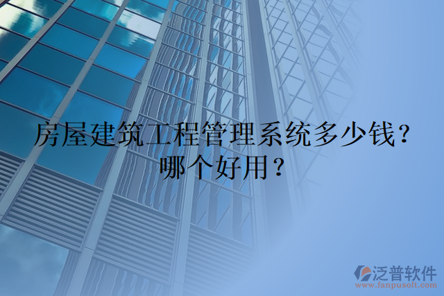 房屋建筑工程管理系統(tǒng)多少錢？哪個(gè)好用？