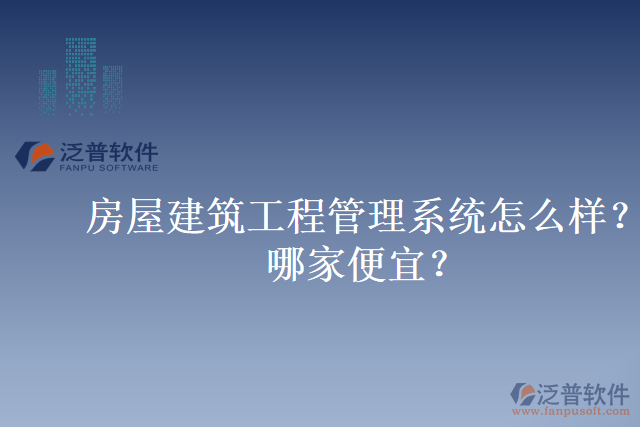 房屋建筑工程管理系統(tǒng)怎么樣？哪家便宜？