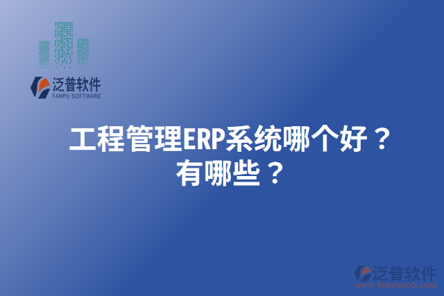工程管理ERP系統(tǒng)哪個好？有哪些？