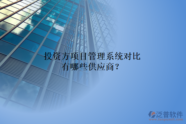 投資方項(xiàng)目管理系統(tǒng)對(duì)比有哪些供應(yīng)商？