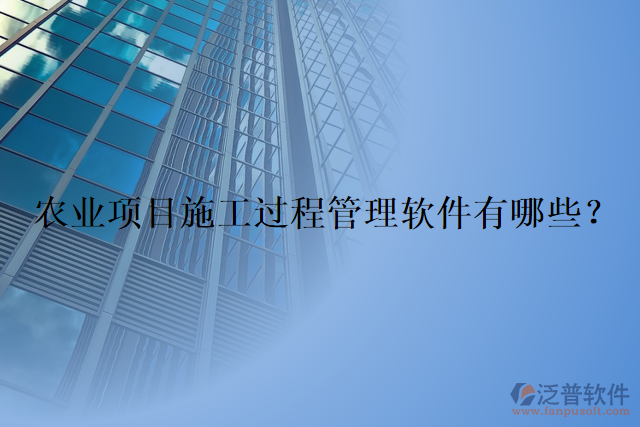 農(nóng)業(yè)項目施工過程管理軟件有哪些？