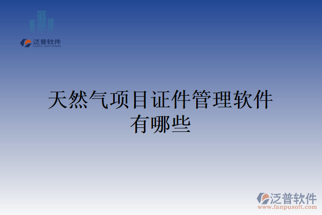 天然氣項(xiàng)目證件管理軟件有哪些