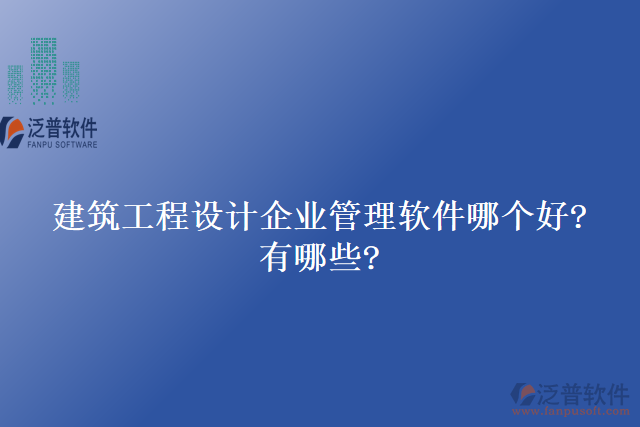 建筑工程設(shè)計企業(yè)管理軟件哪個好?有哪些?