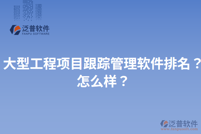 大型工程項(xiàng)目跟蹤管理軟件排名？怎么樣？