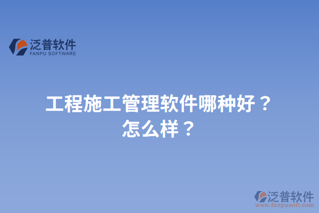 工程施工管理軟件哪種好？怎么樣？
