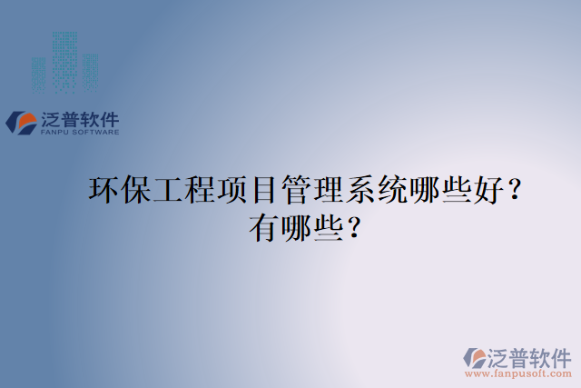 環(huán)保工程項(xiàng)目管理系統(tǒng)哪些好？有哪些？