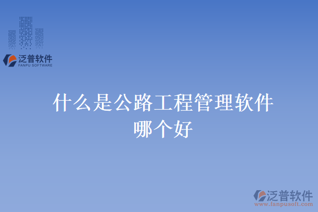 什么是公路工程管理軟件？哪個好？