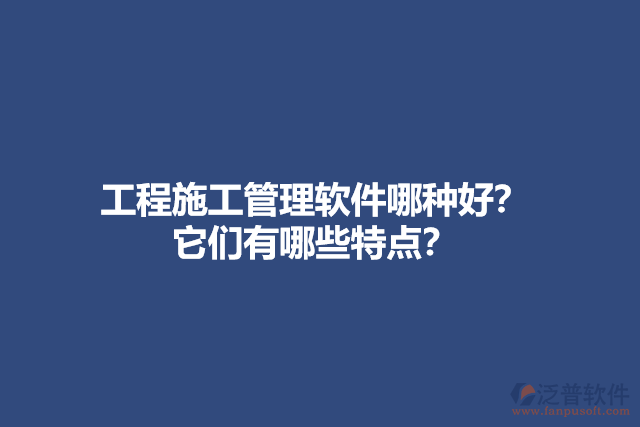 工程施工管理軟件哪種好？ 它們有哪些特點(diǎn)？