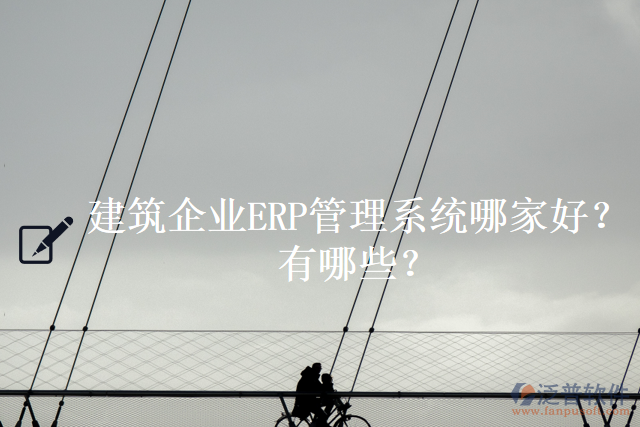 建筑企業(yè)ERP管理系統(tǒng)哪家好？有哪些？