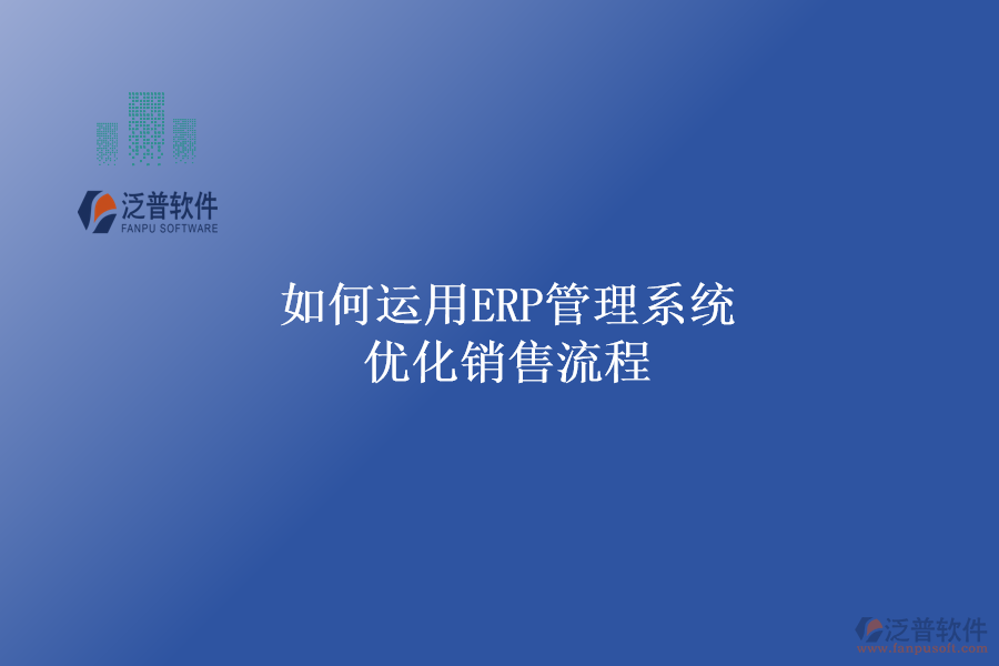 如何運(yùn)用ERP管理系統(tǒng)優(yōu)化銷(xiāo)售流程