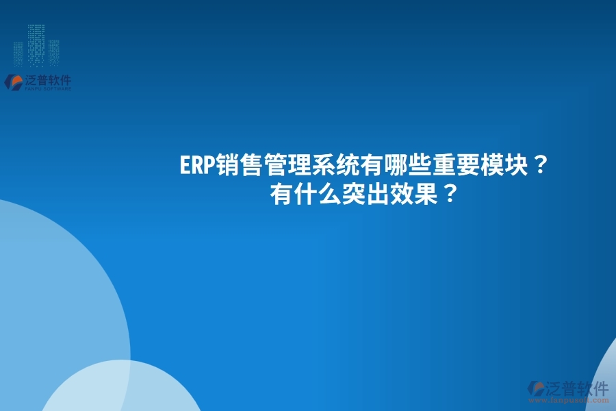 ERP銷(xiāo)售管理系統(tǒng)有哪些重要模塊？有什么突出效果？