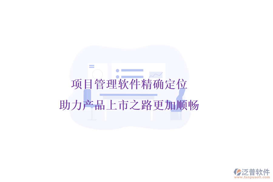 項目管理軟件精確定位，助力產(chǎn)品上市之路更加順暢