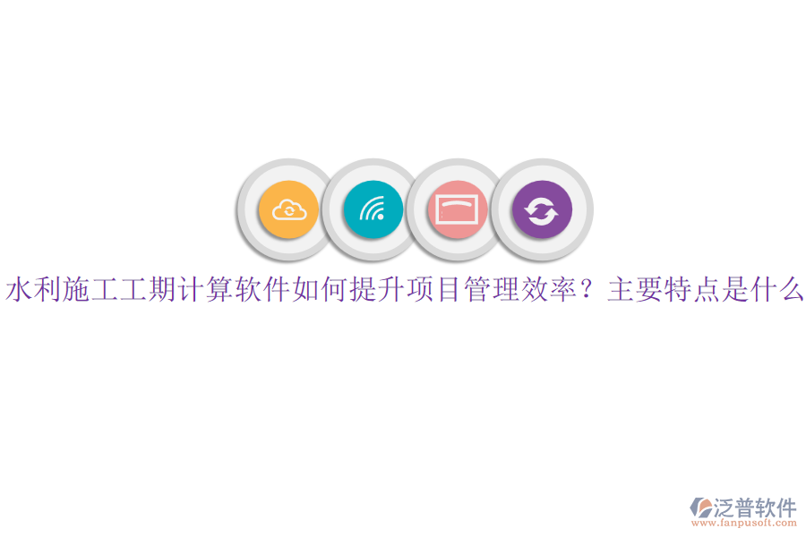 水利施工工期計算軟件如何提升項目管理效率？主要特點是什么？