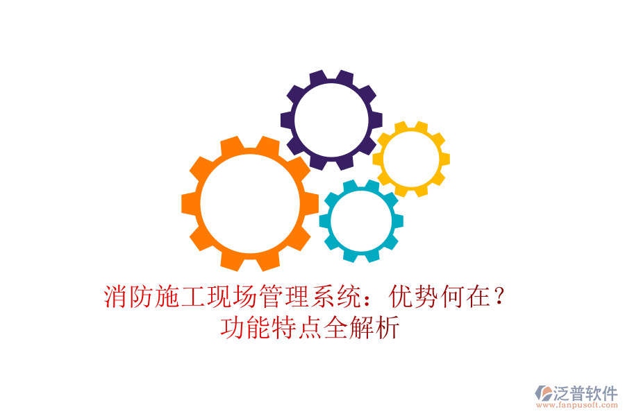 消防施工現(xiàn)場(chǎng)管理系統(tǒng)：優(yōu)勢(shì)何在？功能特點(diǎn)全解析