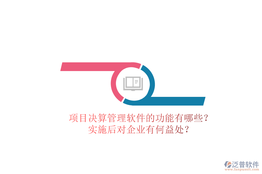 項(xiàng)目決算管理軟件的功能有哪些？實(shí)施后對(duì)企業(yè)有何益處？