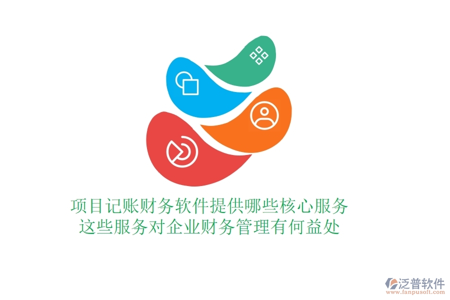 項(xiàng)目記賬財(cái)務(wù)軟件提供哪些核心服務(wù)？這些服務(wù)對企業(yè)財(cái)務(wù)管理有何益處？