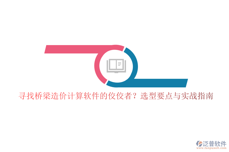 尋找橋梁造價計算軟件的佼佼者？選型要點與實戰(zhàn)指南