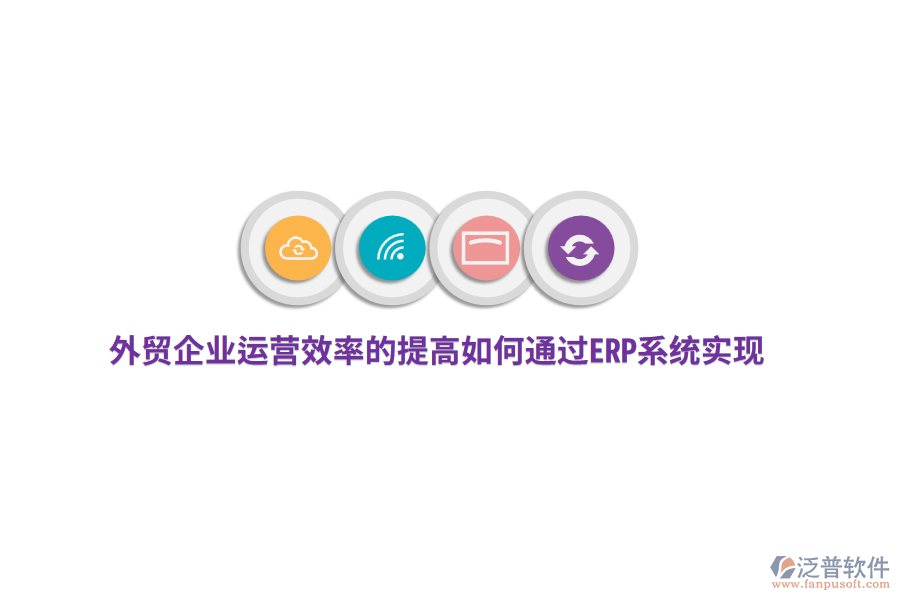 外貿(mào)企業(yè)運營效率的提高如何通過ERP系統(tǒng)實現(xiàn)？