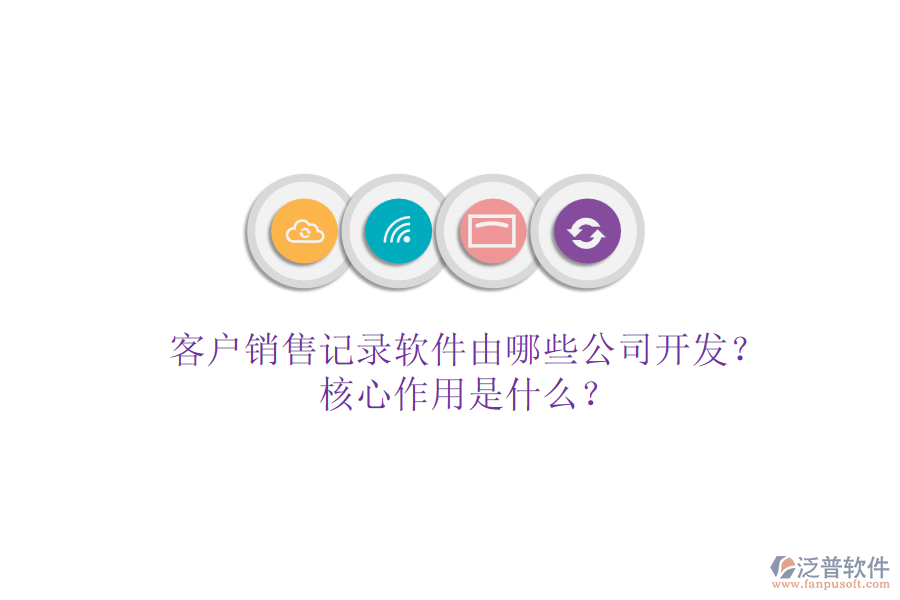 客戶銷售記錄軟件由哪些公司開發(fā)？核心作用是什么？