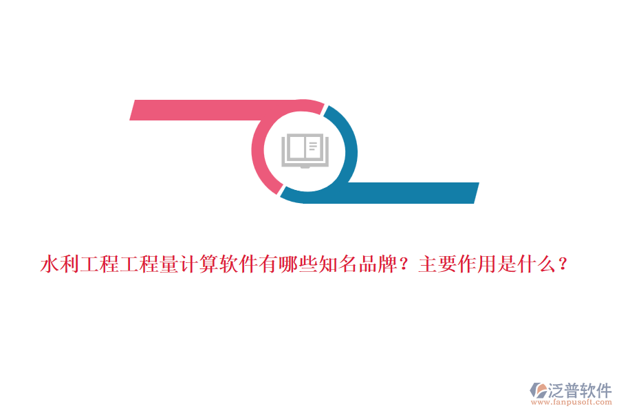 水利工程工程量計算軟件有哪些知名品牌？主要作用是什么？