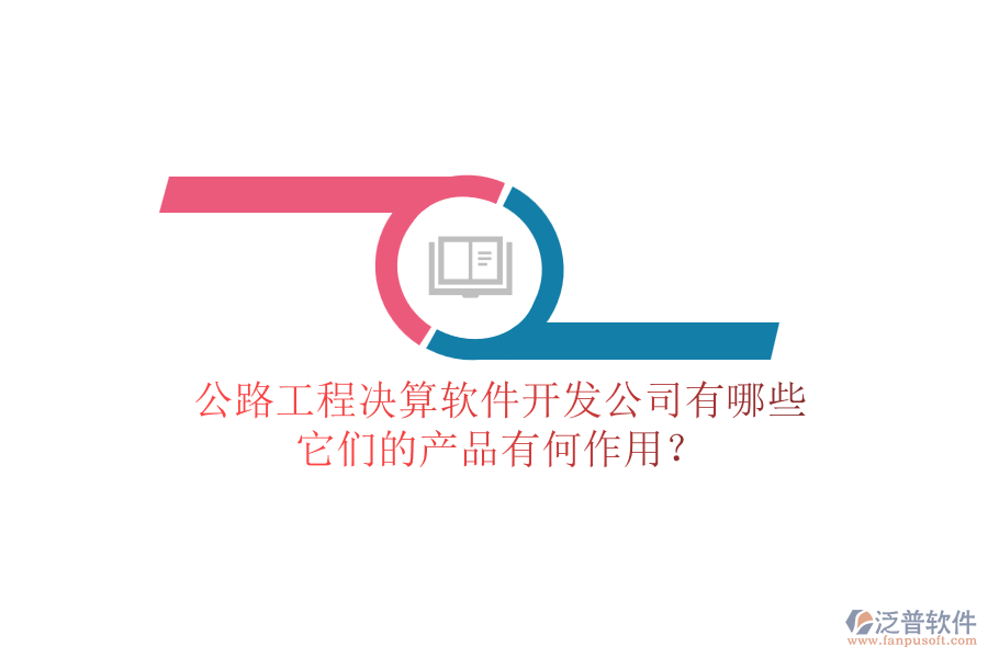 公路工程決算軟件開發(fā)公司有哪些，它們的產(chǎn)品有何作用？
