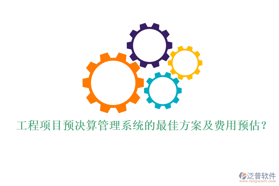 工程項目預(yù)決算管理系統(tǒng)的最佳方案及費(fèi)用預(yù)估?