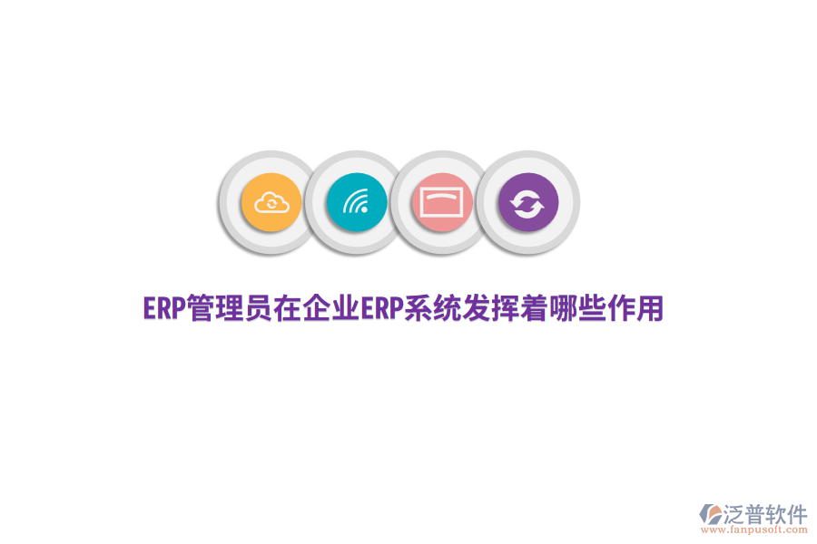 ERP管理員在企業(yè)ERP系統(tǒng)發(fā)揮著哪些作用？