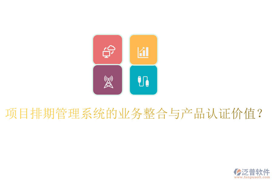 項目排期管理系統(tǒng)的業(yè)務整合與產品認證價值？