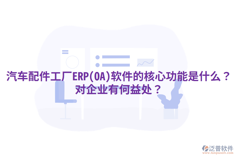 汽車配件工廠ERP(OA)軟件的核心功能是什么？對(duì)企業(yè)有何益處？
