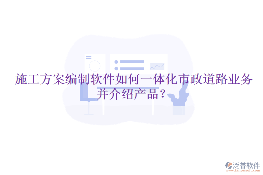 施工方案編制軟件如何一體化市政道路業(yè)務(wù)并介紹產(chǎn)品？
