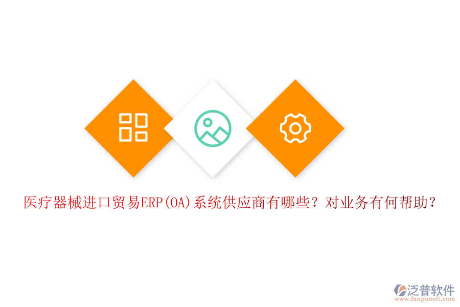 醫(yī)療器械進(jìn)口貿(mào)易ERP(OA)系統(tǒng)供應(yīng)商有哪些？對(duì)業(yè)務(wù)有何幫助？