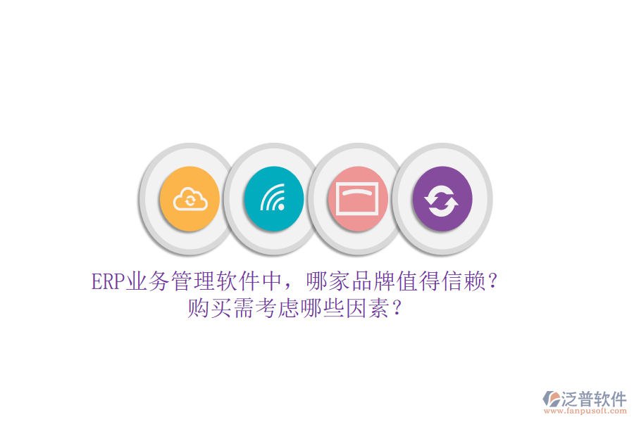 ERP業(yè)務(wù)管理軟件中，哪家品牌值得信賴？購(gòu)買(mǎi)需考慮哪些因素？
