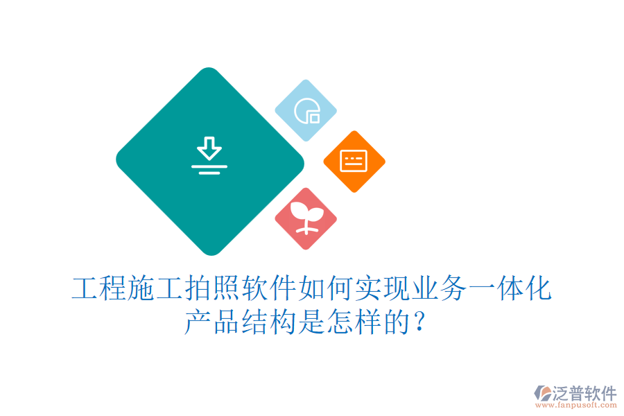 工程施工拍照軟件如何實現(xiàn)業(yè)務(wù)一體化？產(chǎn)品結(jié)構(gòu)是怎樣的？