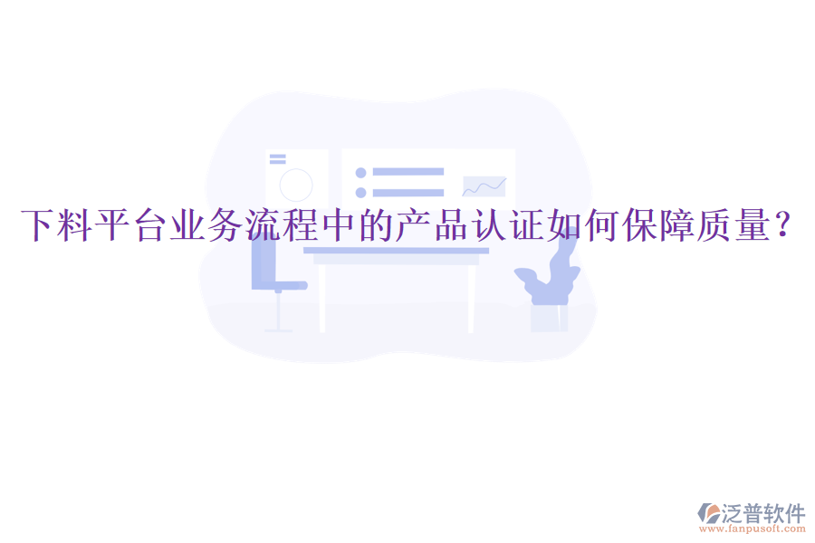 下料平臺業(yè)務(wù)流程中的產(chǎn)品認(rèn)證如何保障質(zhì)量？