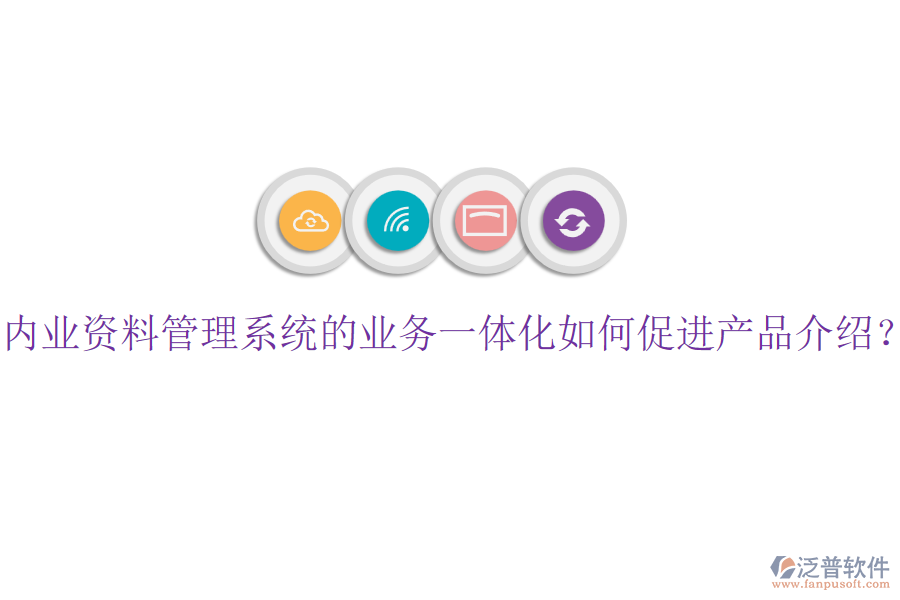 內(nèi)業(yè)資料管理系統(tǒng)的業(yè)務(wù)一體化如何促進產(chǎn)品介紹?