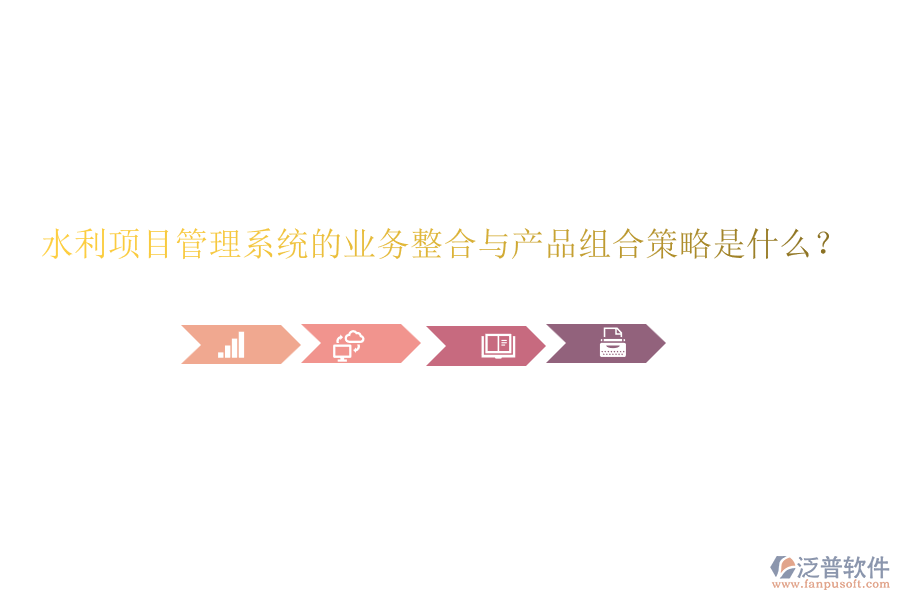 水利項目管理系統(tǒng)的業(yè)務(wù)整合與產(chǎn)品組合策略是什么？