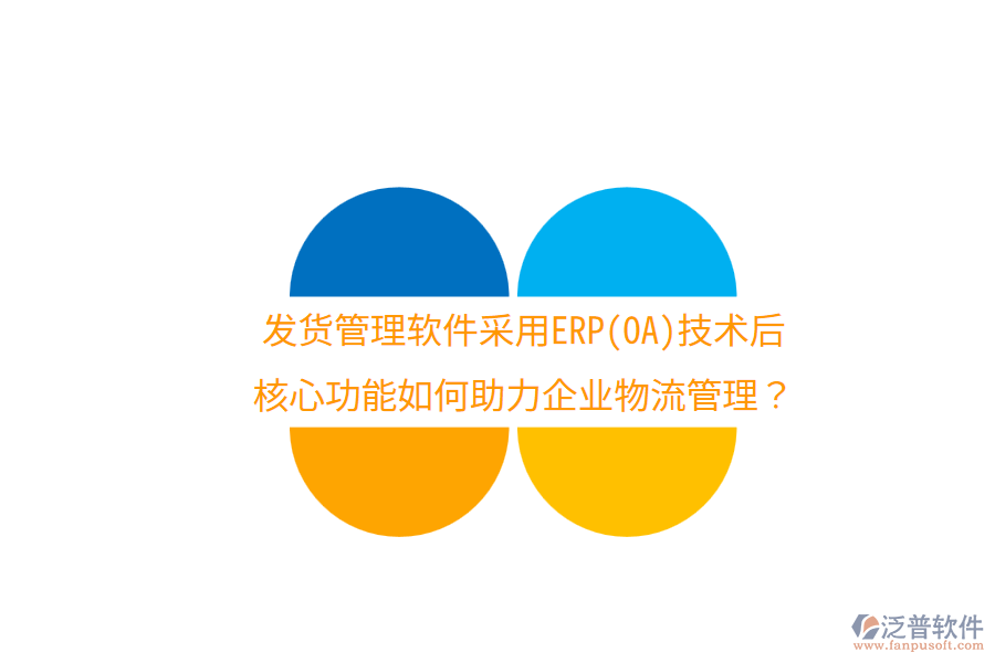 發(fā)貨管理軟件采用ERP(OA)技術后，核心功能如何助力企業(yè)物流管理？