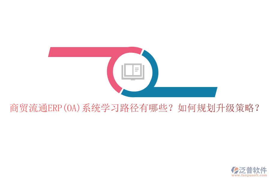 商貿(mào)流通ERP(OA)系統(tǒng)學(xué)習(xí)路徑有哪些？如何規(guī)劃升級策略？