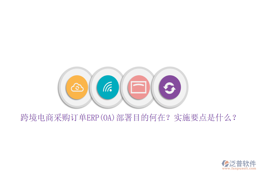跨境電商采購(gòu)訂單ERP(OA)部署目的何在？實(shí)施要點(diǎn)是什么？