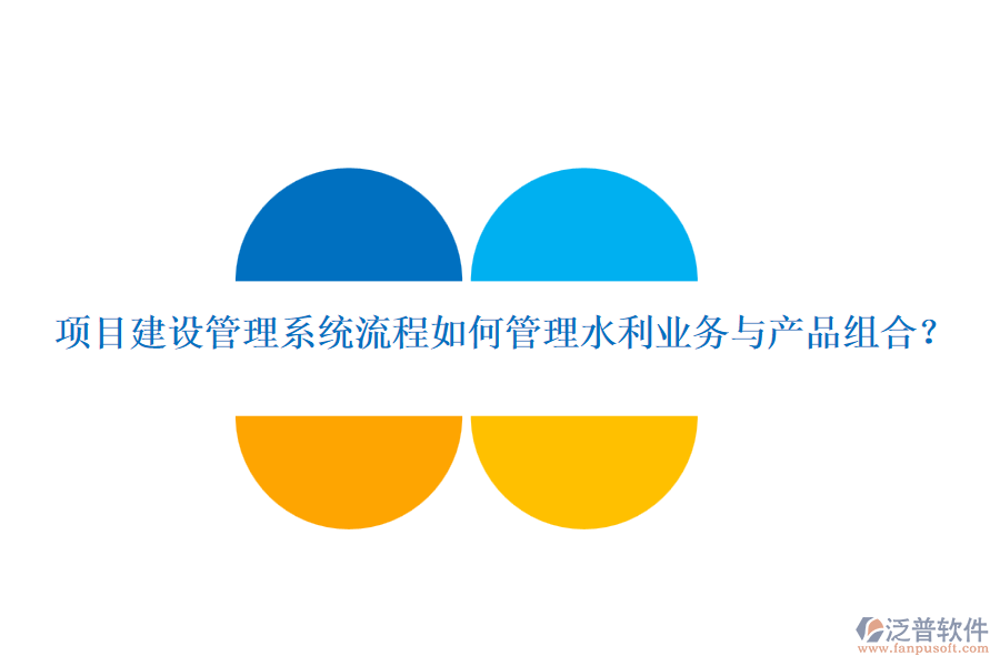 項(xiàng)目建設(shè)管理系統(tǒng)流程如何管理水利業(yè)務(wù)與產(chǎn)品組合？