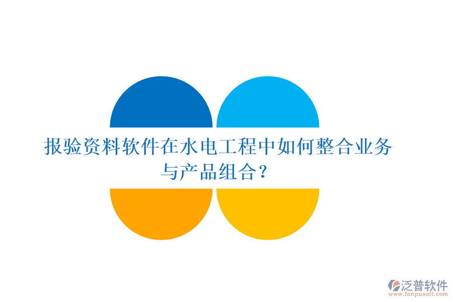 報驗資料軟件在水電工程中如何整合業(yè)務(wù)與產(chǎn)品組合？
