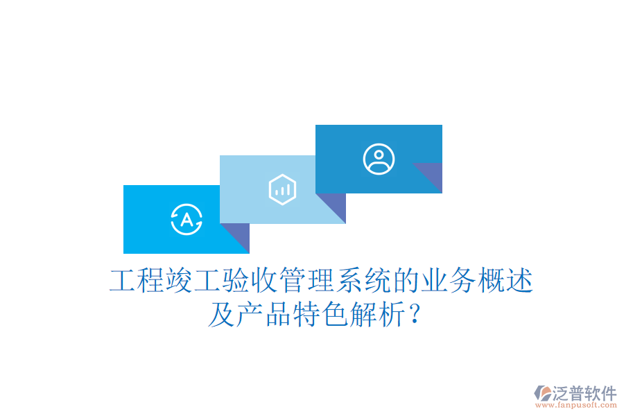 工程竣工驗收管理系統(tǒng)的業(yè)務概述及產(chǎn)品特色解析？