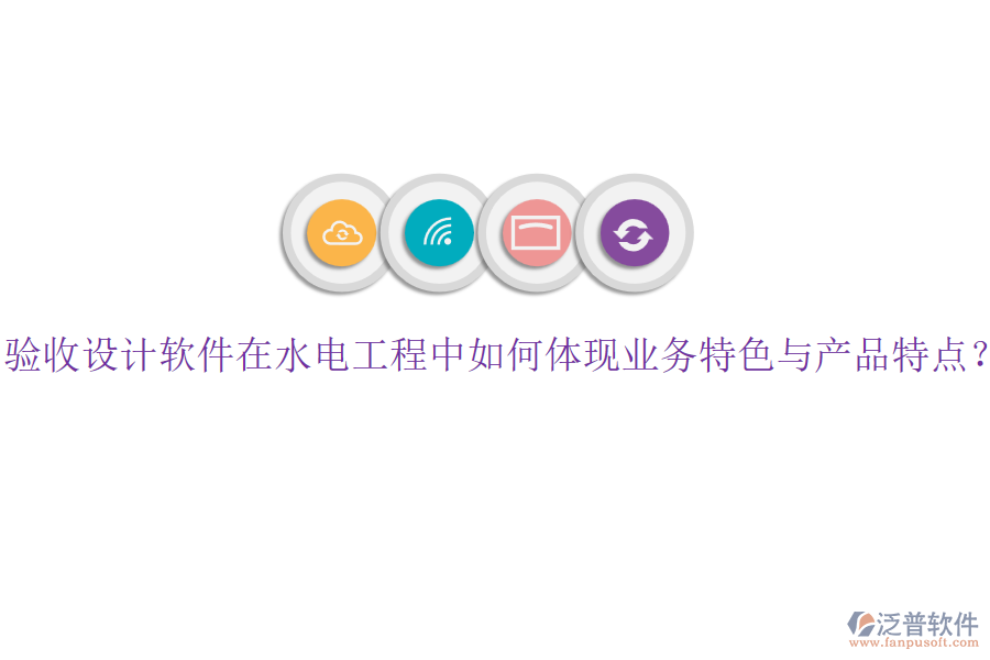 驗(yàn)收設(shè)計(jì)軟件在水電工程中如何體現(xiàn)業(yè)務(wù)特色與產(chǎn)品特點(diǎn)？