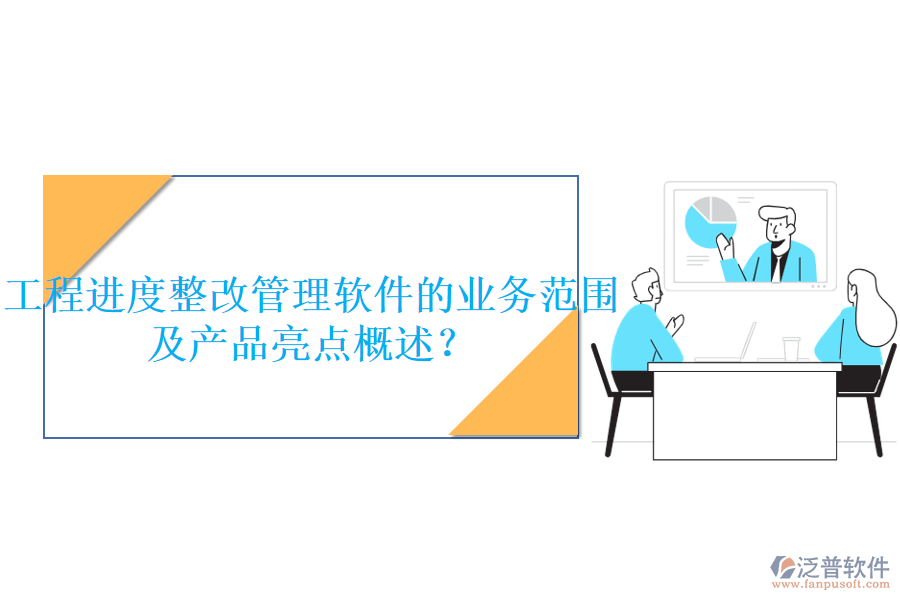 工程進(jìn)度整改管理軟件的業(yè)務(wù)范圍及產(chǎn)品亮點(diǎn)概述？