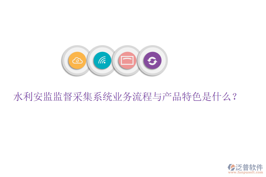 水利安監(jiān)監(jiān)督采集系統(tǒng)業(yè)務(wù)流程與產(chǎn)品特色是什么？